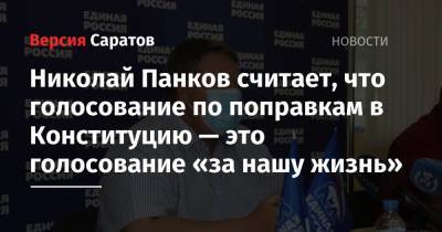 Николай Панков - Николай Панков считает, что голосование по поправкам в Конституцию — это голосование «за нашу жизнь» - nversia.ru - Россия - Башкирия - респ. Татарстан - Саратовская обл. - Мордовия