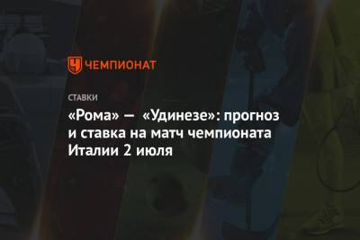 Алексей Серяков - «Рома» — «Удинезе»: прогноз и ставка на матч чемпионата Италии 2 июля - championat.com - Италия