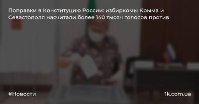 Поправки в Конституцию России: избиркомы Крыма и Севастополя насчитали более 140 тысяч голосов против - 1k.com.ua - Россия - Крым - Симферополь - Севастополь - Евпатория - район Симферопольский - Керчь - Армянск