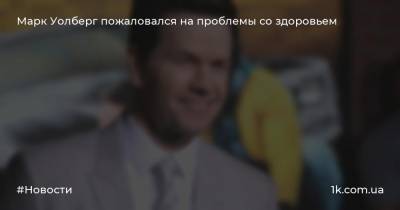 Марк Уолберг - Марк Уолберг пожаловался на проблемы со здоровьем - 1k.com.ua - Украина