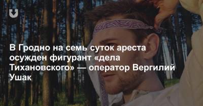 Сергей Тихановский - В Гродно на семь суток ареста осужден фигурант «дела Тихановского» — оператор Вергилий Ушак - news.tut.by - Минск - район Гродно