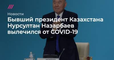 Нурсултан Назарбаев - Бывший президент Казахстана Нурсултан Назарбаев вылечился от COVID-19 - tvrain.ru - Россия - Казахстан