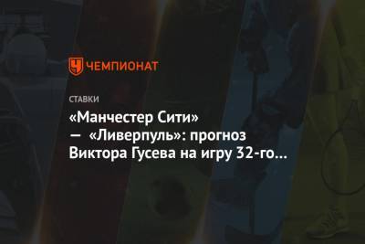 Виктор Гусев - «Манчестер Сити» — «Ливерпуль»: прогноз Виктора Гусева на игру 32-го тура АПЛ - championat.com - Англия