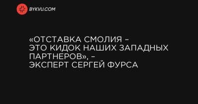 Сергей Фурса - «Отставка Смолия – это кидок наших западных партнеров», – эксперт Сергей Фурса - bykvu.com - Украина