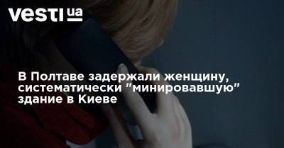 В Полтаве задержали женщину, систематически "минировавшую" здание в Киеве - vesti.ua - Украина - Киев - Полтава