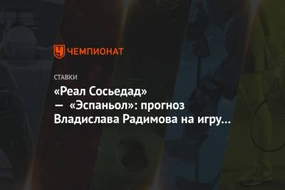 Владислав Радимов - «Реал Сосьедад» — «Эспаньол»: прогноз Владислава Радимова на игру Примеры - championat.com