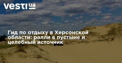 Гид по отдыху в Херсонской области: ралли в пустыне и целебный источник - vesti.ua - Херсон - Херсонская обл. - Херсонская Область