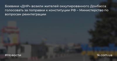 Боевики «ДНР» возили жителей оккупированного Донбасса голосовать за поправки к конституции РФ – Министерство по вопросам реинтеграции - 1k.com.ua - Россия - Украина - Луганская обл. - ДНР - Херсонская обл. - Донецкая обл.