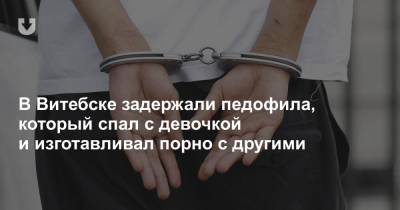 В Витебске задержали педофила, который спал с девочкой и изготавливал порно с другими - news.tut.by - Витебск