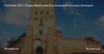 Рейтинг міст: Луцьк бере участь у всеукраїнському конкурсі - 1k.com.ua - Украина - місто Луцьк