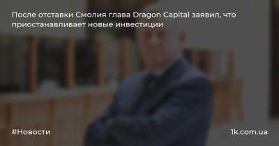 Яков Смолия - Томаш Фиала - После отставки Смолия глава Dragon Capital заявил, что приостанавливает новые инвестиции - 1k.com.ua - Россия - Украина - city Dragon