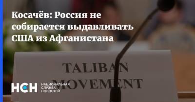 Константин Косачев - Косачёв: Россия не собирается выдавливать США из Афганистана - nsn.fm - Россия - США - New York - Афганистан - Талибан