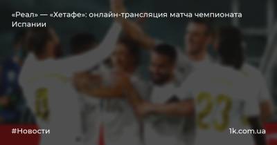 «Реал» — «Хетафе»: онлайн-трансляция матча чемпионата Испании - 1k.com.ua - Испания - Мадрид