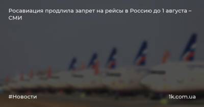 Росавиация продлила запрет на рейсы в Россию до 1 августа – СМИ - 1k.com.ua - Москва - Россия