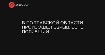 В Полтавской области произошел взрыв, есть погибший - bykvu.com - Украина - Полтавская обл. - Полтава