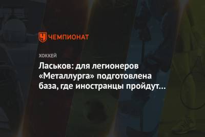 Сергей Ласьков - Ласьков: для легионеров «Металлурга» подготовлена база, где иностранцы пройдут карантин - championat.com - Россия - Финляндия - Магнитогорск