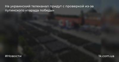 На украинский телеканал придут с проверкой из-за путинского «парада победы» - 1k.com.ua - Москва - Россия - Украина