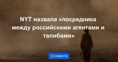 NYT назвала «посредника между российскими агентами и талибами» - news.mail.ru - Россия - New York - Афганистан