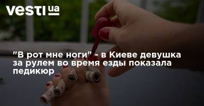 "В рот мне ноги" - в Киеве девушка за рулем во время езды показала педикюр - vesti.ua - Киев