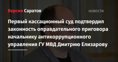 Первый кассационный суд подтвердил законность оправдательного приговора начальнику антикоррупционного управления ГУ МВД Дмитрию Елизарову - nversia.ru - Саратовская обл.