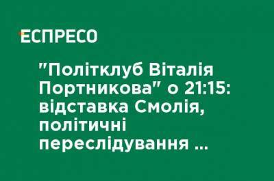 Владимир Зеленский - Петр Порошенко - Виталий Портников - Яков Смолия - "Политклуб Виталия Портникова" в 21:15: отставка Смолия, политические преследования и рейтинги Зеленского - ru.espreso.tv - Украина