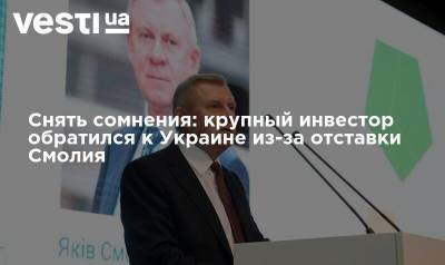 Яков Смолий - Снять сомнения: крупный инвестор обратился к Украине из-за отставки Смолия - vesti.ua - Украина