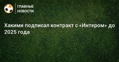 Ашраф Хакий - Хакими подписал контракт с «Интером» до 2025 года - bombardir.ru
