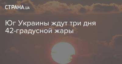 Юг Украины ждут три дня 42-градусной жары - strana.ua - Украина - Киев - Херсон - Херсонская обл.