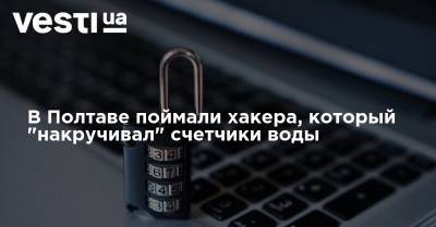 В Полтаве поймали хакера, который "накручивал" счетчики воды - vesti.ua - Полтава