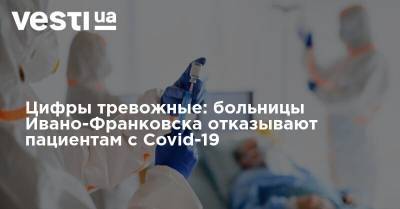 Цифры тревожные: больницы Ивано-Франковска отказывают пациентам с Covid-19 - vesti.ua - Ивано-Франковск