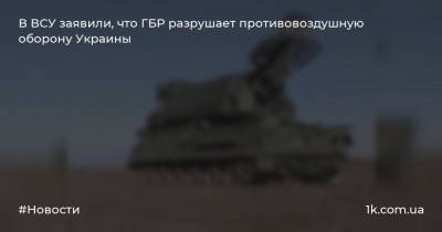 В ВСУ заявили, что ГБР разрушает противовоздушную оборону Украины - 1k.com.ua - Украина - Киевская обл.