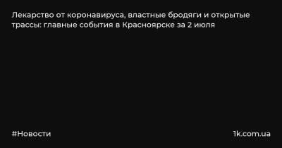 Лекарство от коронавируса, властные бродяги и открытые трассы: главные события в Красноярске за 2 июля - 1k.com.ua - Красноярский край - Красноярск