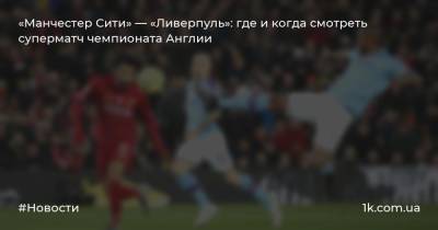 Юрген Клопп - «Манчестер Сити» — «Ливерпуль»: где и когда смотреть суперматч чемпионата Англии - 1k.com.ua - Англия