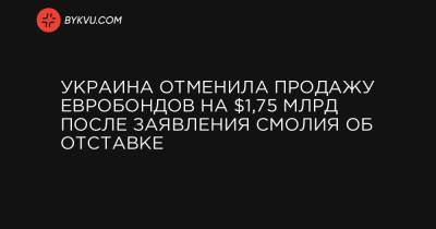 Сергей Марченко - Украина отменила продажу евробондов на $1,75 млрд после заявления Смолия об отставке - bykvu.com - Украина
