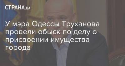 Геннадий Труханов - У мэра Одессы Труханова провели обыск по делу о присвоении имущества города - strana.ua - Украина - Одесса - Новости Одессы