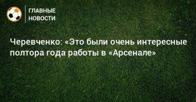 Игорь Черевченко - Черевченко: «Это были очень интересные полтора года работы в «Арсенале» - bombardir.ru - Россия - Тула - Тульская обл.