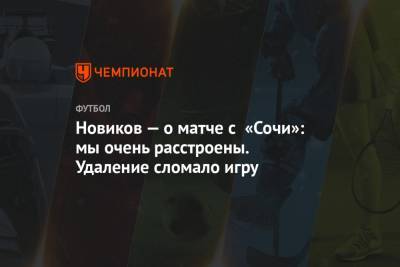 Кирилл Новиков - Новиков — о матче с «Сочи»: мы очень расстроены. удаление сломало игру - championat.com - Сочи
