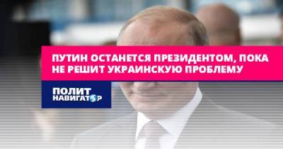 Владимир Путин - Путин останется президентом, пока не решит украинскую проблему - politnavigator.net - Россия - Украина - Донбасс - Крым
