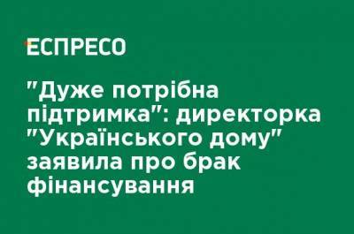 "Очень нужна поддержка": директор "Украинского дома" заявила о нехватке финансирования - ru.espreso.tv
