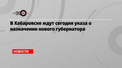 Михаил Дегтярев - В Хабаровске ждут сегодня указа о назначении нового губернатора - echo.msk.ru - Россия - Хабаровск