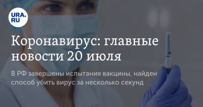 Коронавирус: главные новости 20 июля. В РФ завершены испытания вакцины, найден способ убить вирус за несколько секунд - ura.news - Россия - Китай - США - Бразилия - Индия - Юар - Ухань