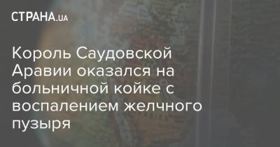 Азиз Бен-Абдель - Король Саудовской Аравии оказался на больничной койке с воспалением желчного пузыря - strana.ua - Саудовская Аравия - Эр-Рияд