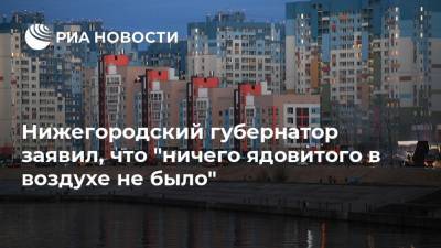 Глеб Никитин - Нижегородский губернатор заявил, что "ничего ядовитого в воздухе не было" - ria.ru - Уфа - Нижегородская обл. - Нижний Новгород - Нижний Новгород