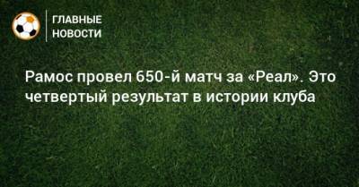 Флорентино Перес - Серхио Рамос - Рамос провел 650-й матч за «Реал». Это четвертый результат в истории клуба - bombardir.ru