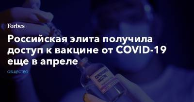 Российская элита получила доступ к вакцине от COVID-19 еще в апреле - forbes.ru - Россия