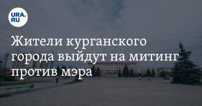 Дмитрий Рябов - Жители курганского города выйдут на митинг против мэра - ura.news - Курганская обл. - Шадринск