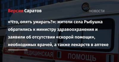 Олег Костин - «Что, опять умирать?»: жители села Рыбушка обратились к министру здравоохранения и заявили об отсутствии «скорой помощи», необходимых врачей, а также лекарств в аптеке - nversia.ru - район Саратовский