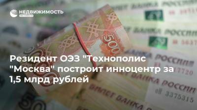 Резидент ОЭЗ "Технополис "Москва" построит инноцентр за 1,5 млрд рублей - realty.ria.ru - Зеленоград - Москва