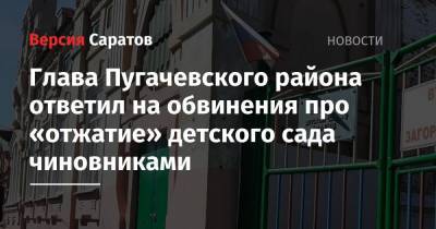 Глава Пугачевского района ответил на обвинения про «отжатие» детского сада чиновниками - nversia.ru - район Пугачевский