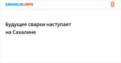 Антон Зайцев - Будущее сварки наступает на Сахалине - sakhalin.info - Россия